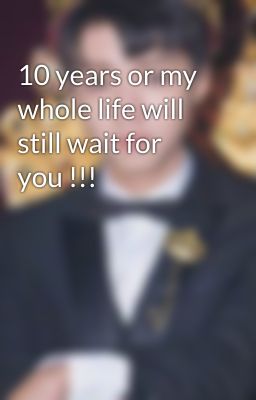 10 years or my whole life will still wait for you !!!
