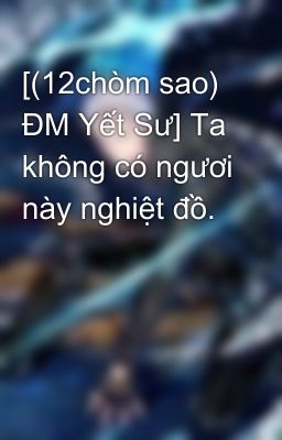 [(12chòm sao) ĐM Yết Sư] Ta không có ngươi này nghiệt đồ. 