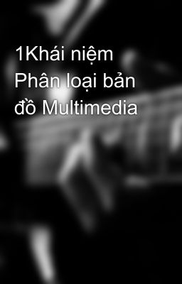 1Khái niệm Phân loại bản đồ Multimedia