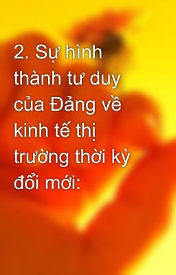 2. Sự hình thành tư duy của Đảng về kinh tế thị trường thời kỳ đổi mới: