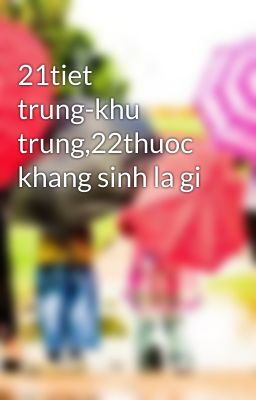 21tiet trung-khu trung,22thuoc khang sinh la gi