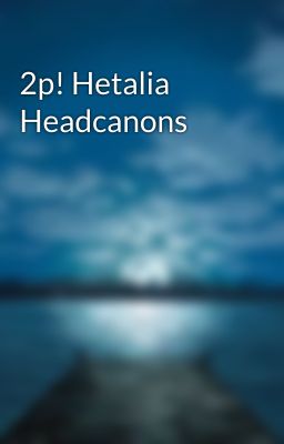 2p! Hetalia Headcanons