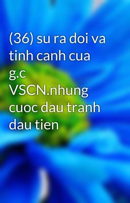 (36) su ra doi va tinh canh cua g.c VSCN.nhung cuoc dau tranh dau tien