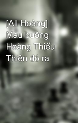 [All Hoàng] Mau buông Hoàng Thiếu Thiên đó ra