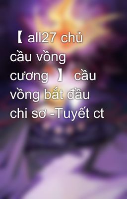 【 all27 chủ cầu vồng cương  】 cầu vồng bắt đầu chi sơ -Tuyết ct