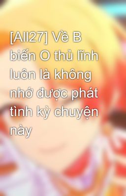 [All27] Về B biến O thủ lĩnh luôn là không nhớ được phát tình kỳ chuyện này