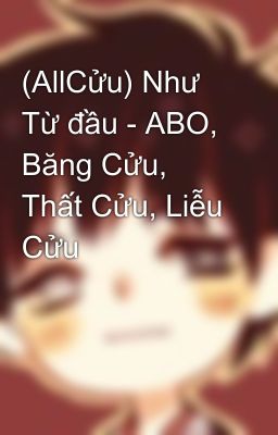 (AllCửu) Như Từ đầu - ABO, Băng Cửu, Thất Cửu, Liễu Cửu