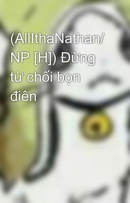 (AllIthaNathan/ NP [H]) Đừng từ chối bọn điên