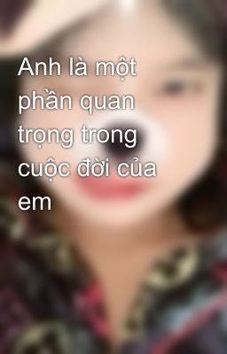 Anh là một phần quan trọng trong cuộc đời của em