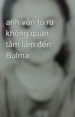 anh vẫn tỏ ra không quan tâm lắm đến Bulma