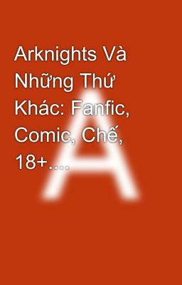 Arknights Và Những Thứ Khác: Fanfic, Comic, Chế, 18+....