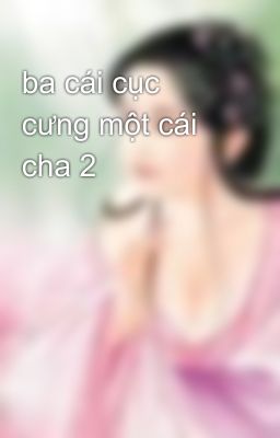 ba cái cục cưng một cái cha 2