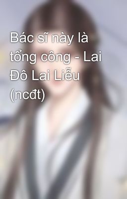 Bác sĩ này là tổng công - Lai Đô Lai Liễu (ncđt)
