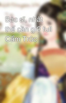 Bác sĩ, nhất thế cần gì? full Cẩm Trúc