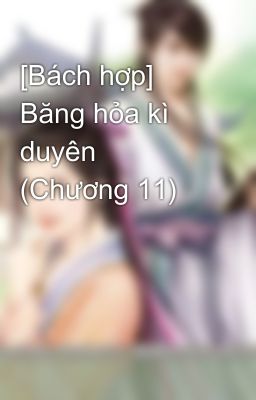 [Bách hợp] Băng hỏa kì duyên (Chương 11)