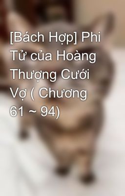 [Bách Hợp] Phi Tử của Hoàng Thượng Cưới Vợ ( Chương 61 ~ 94)