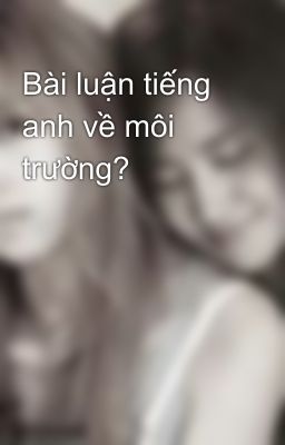 Bài luận tiếng anh về môi trường?