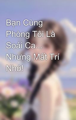 Bạn Cùng Phòng Tôi Là Soái Ca... Nhưng Mất Trí Nhớ!