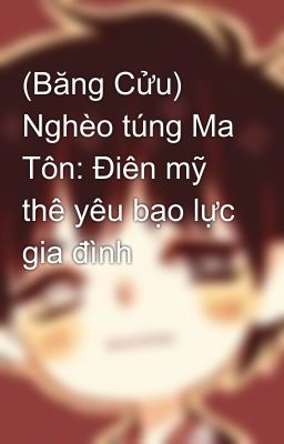 (Băng Cửu) Nghèo túng Ma Tôn: Điên mỹ thê yêu bạo lực gia đình