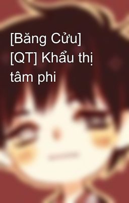 [Băng Cửu] [QT] Khẩu thị tâm phi