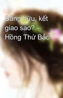 Bằng hữu, kết giao sao? - Hồng Thứ Bắc