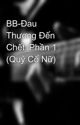 BB-Đau Thương Đến Chết_Phần 1 (Quỷ Cổ Nữ)