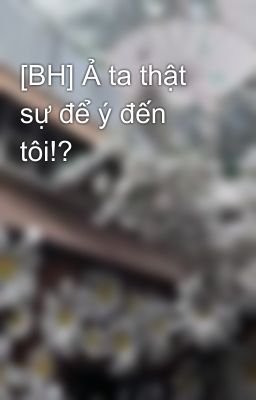 [BH] Ả ta thật sự để ý đến tôi!?