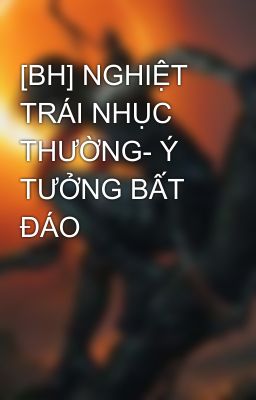 [BH] NGHIỆT TRÁI NHỤC THƯỜNG- Ý TƯỞNG BẤT ĐÁO