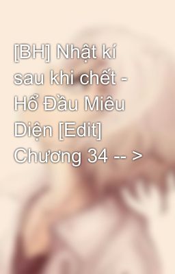 [BH] Nhật kí sau khi chết - Hổ Đầu Miêu Diện [Edit] Chương 34 -- >