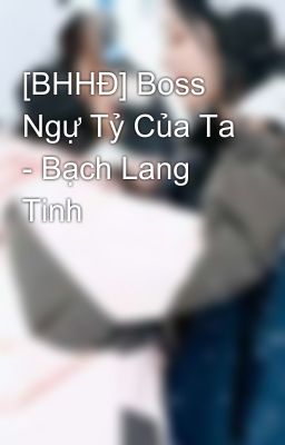 [BHHĐ] Boss Ngự Tỷ Của Ta - Bạch Lang Tinh
