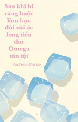 [BHTT-ABO-AI] Sau Khi Bị Buộc Làm Bạn Đời Với Ác Long Tiểu Thư Omega Tàn Tật 
