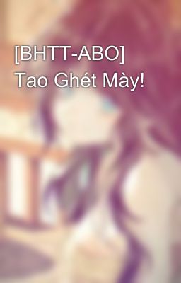 [BHTT-ABO] Tao Ghét Mày!