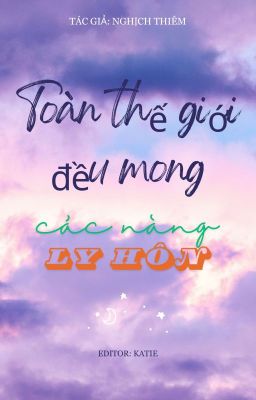 [BHTT][Edit] Toàn Thế Giới Đều Mong Các Nàng Ly Hôn - Nghịch Thiêm
