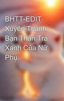BHTT-EDIT Xuyên Thành Bạn Thân Trà Xanh Của Nữ Phụ.