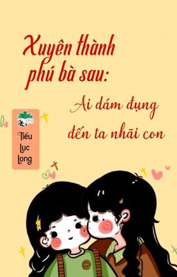 [BHTT] [QT] Xuyên Thành Phú Bà Sau: Ai Dám Đụng Đến Ta Nhãi Con! - Tiểu Lục Long