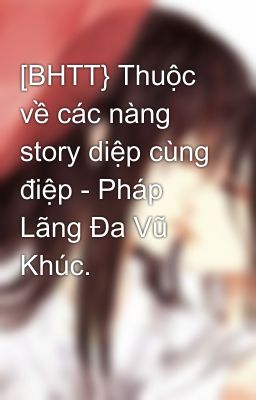 [BHTT} Thuộc về các nàng story diệp cùng điệp - Pháp Lãng Đa Vũ Khúc.