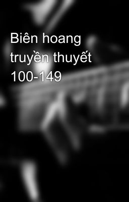 Biên hoang truyền thuyết 100-149