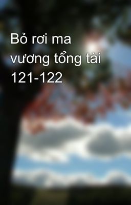 Bỏ rơi ma vương tổng tài 121-122