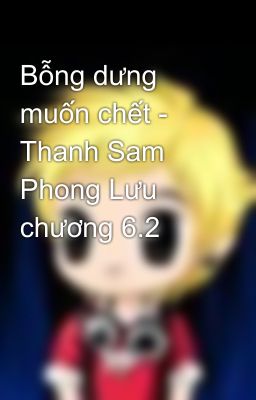 Bỗng dưng muốn chết - Thanh Sam Phong Lưu chương 6.2