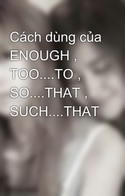 Cách dùng của ENOUGH , TOO....TO , SO....THAT , SUCH....THAT