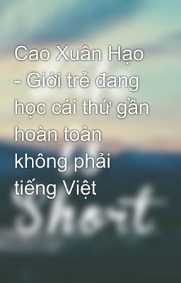 Cao Xuân Hạo  - Giới trẻ đang học cái thứ gần hoàn toàn không phải tiếng Việt