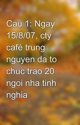 Cau 1: Ngay 15/8/07, cty café trung nguyen da to chuc trao 20 ngoi nha tinh nghia