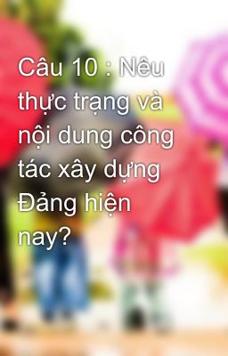 Câu 10 : Nêu thực trạng và nội dung công tác xây dựng Đảng hiện nay?