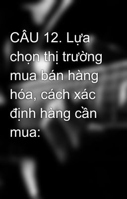 CÂU 12. Lựa chọn thị trường mua bán hàng hóa, cách xác định hàng cần mua: