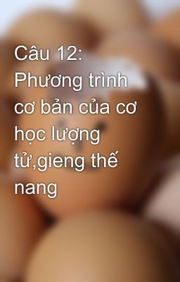 Câu 12: Phương trình cơ bản của cơ học lượng tử,gieng thế nang