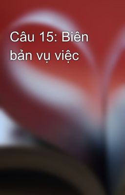 Câu 15: Biên bản vụ việc