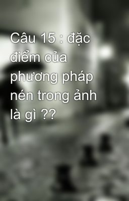 Câu 15 : đặc điểm của phương pháp nén trong ảnh là gì ??