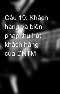 Câu 19: Khách hàng và biện pháp thu hút khách hàng của DNTM