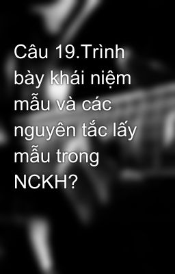 Câu 19.Trình bày khái niệm mẫu và các nguyên tắc lấy mẫu trong NCKH?