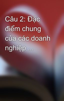 Câu 2: Đặc điểm chung của các doanh nghiệp ...